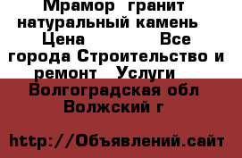 Мрамор, гранит, натуральный камень! › Цена ­ 10 000 - Все города Строительство и ремонт » Услуги   . Волгоградская обл.,Волжский г.